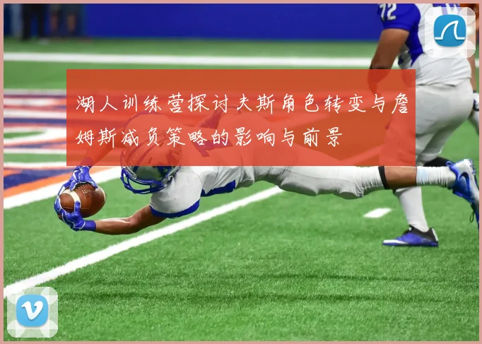 湖人训练营探讨夫斯角色转变与詹姆斯减负策略的影响与前景