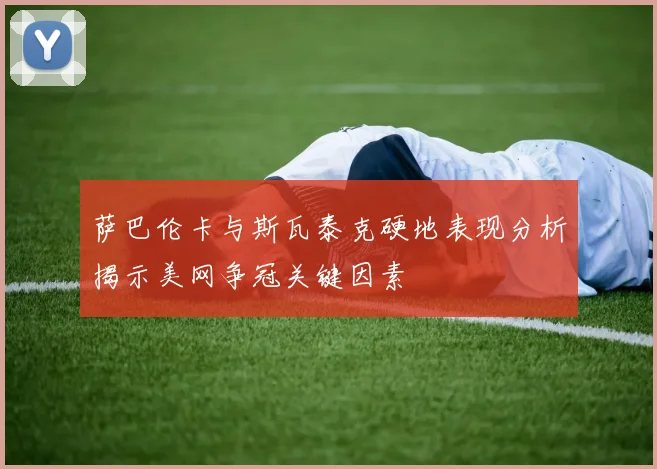 萨巴伦卡与斯瓦泰克硬地表现分析揭示美网争冠关键因素