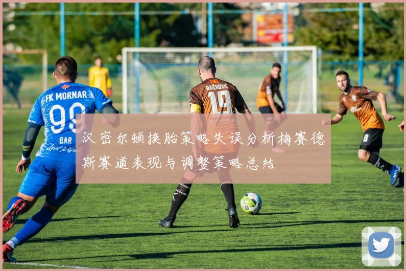 汉密尔顿换胎策略失误分析梅赛德斯赛道表现与调整策略总结