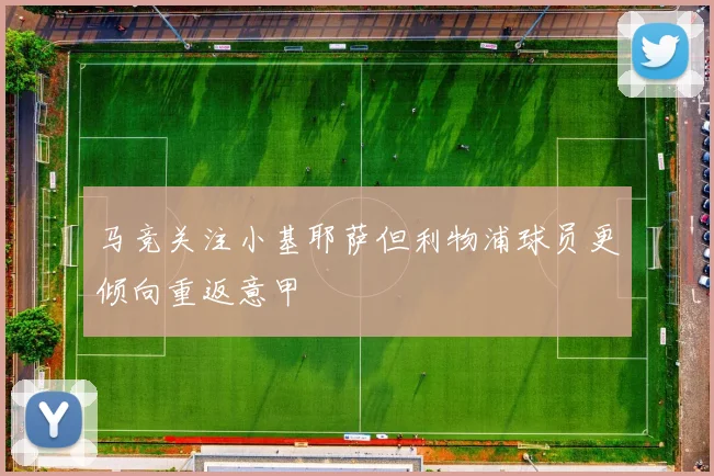 马竞关注小基耶萨但利物浦球员更倾向重返意甲