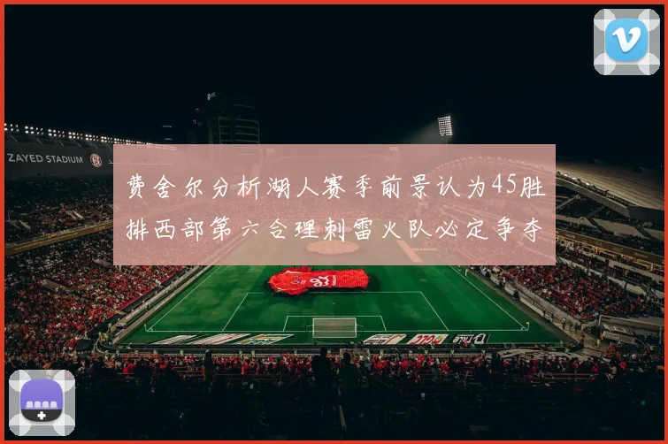 费舍尔分析湖人赛季前景认为45胜排西部第六合理刺雷火队必定争夺前三名