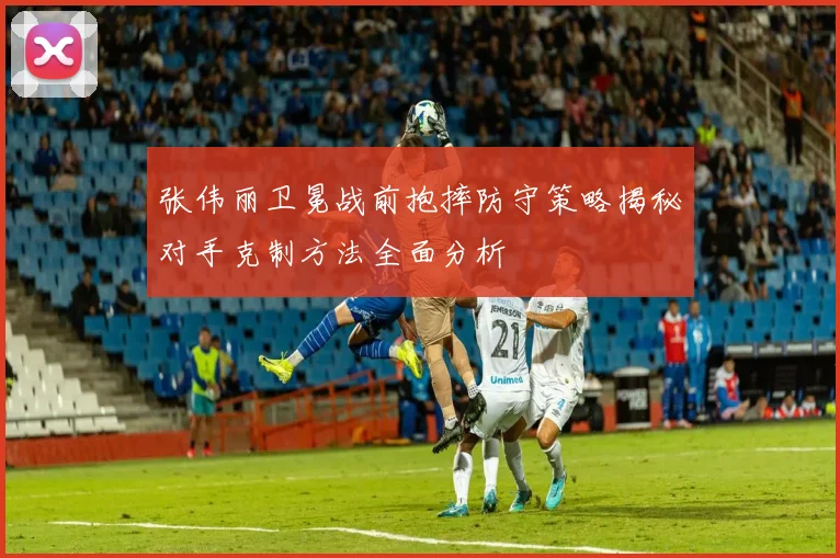张伟丽卫冕战前抱摔防守策略揭秘对手克制方法全面分析