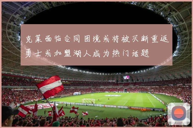 克莱面临合同困境或将被买断重返勇士或加盟湖人成为热门话题