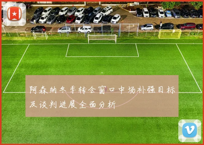 阿森纳冬季转会窗口中场补强目标及谈判进展全面分析