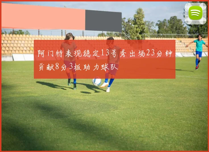 阿门特表现稳定13号秀出场23分钟贡献8分3板助力球队