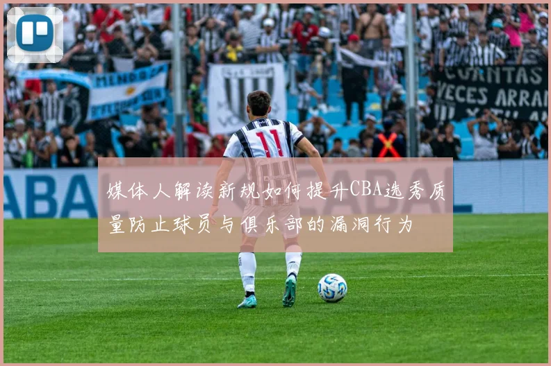 媒体人解读新规如何提升CBA选秀质量防止球员与俱乐部的漏洞行为