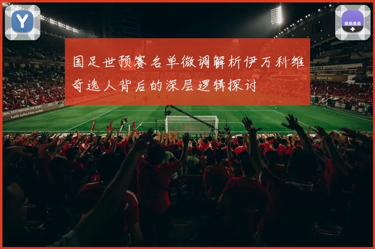 国足世预赛名单微调解析伊万科维奇选人背后的深层逻辑探讨