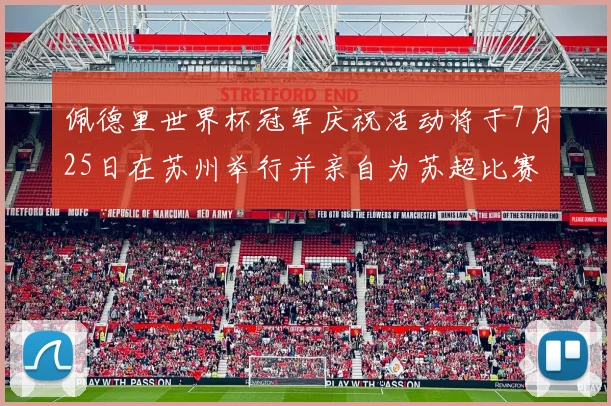 佩德里世界杯冠军庆祝活动将于7月25日在苏州举行并亲自为苏超比赛开球