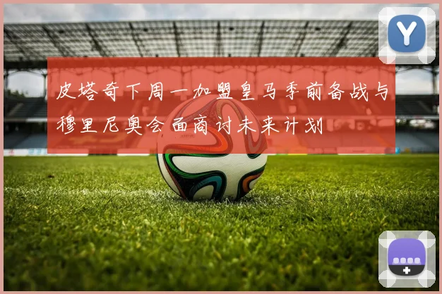 皮塔奇下周一加盟皇马季前备战与穆里尼奥会面商讨未来计划